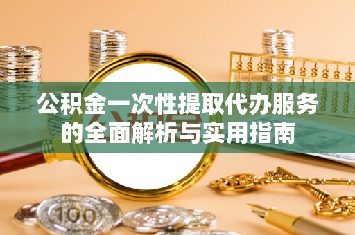 茶陵公积金一次性提取代办服务的全面解析与实用指南