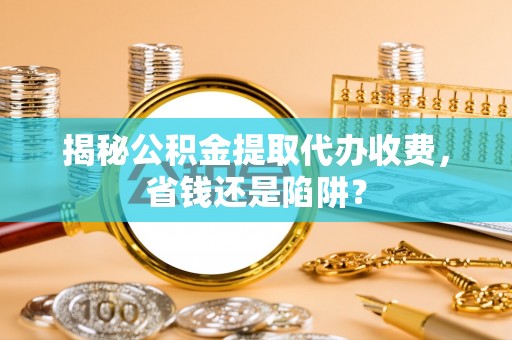 茶陵揭秘公积金提取代办收费，省钱还是陷阱？