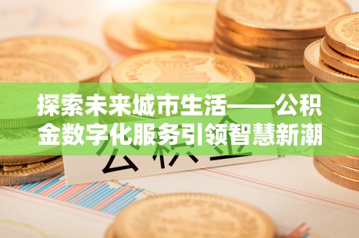 茶陵探索未来城市生活——公积金数字化服务引领智慧新潮流
