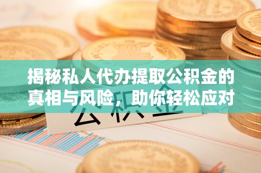茶陵揭秘私人代办提取公积金的真相与风险，助你轻松应对资金难题