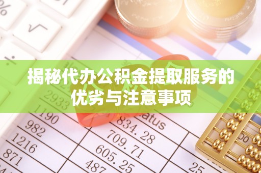 茶陵揭秘代办公积金提取服务的优劣与注意事项