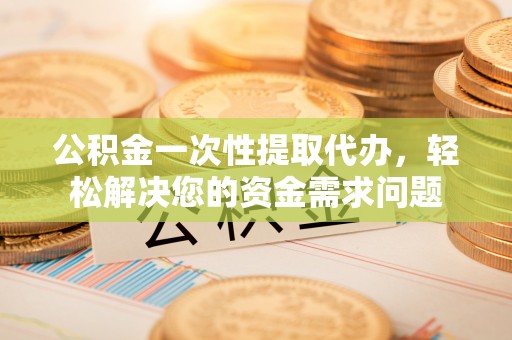 茶陵公积金一次性提取代办，轻松解决您的资金需求问题