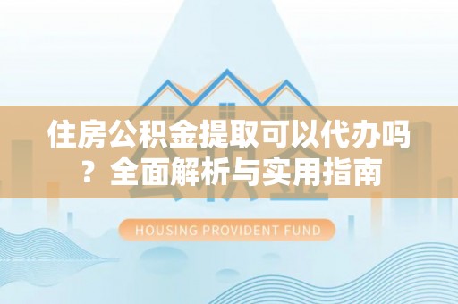 茶陵住房公积金提取可以代办吗？全面解析与实用指南