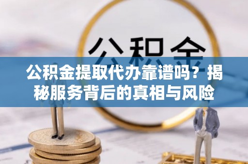 茶陵公积金提取代办靠谱吗？揭秘服务背后的真相与风险