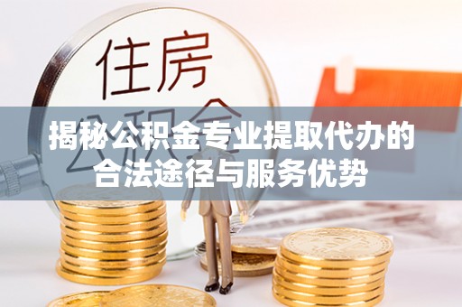 茶陵揭秘公积金专业提取代办的合法途径与服务优势