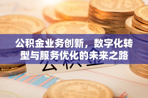 茶陵公积金业务创新，数字化转型与服务优化的未来之路