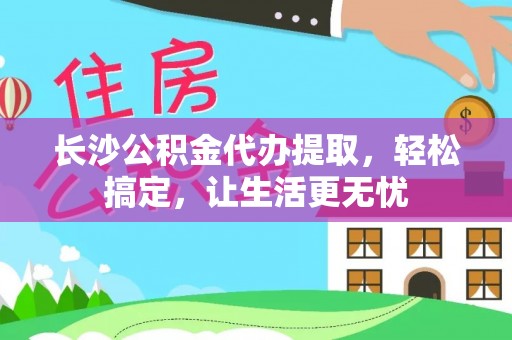 茶陵长沙公积金代办提取，轻松搞定，让生活更无忧