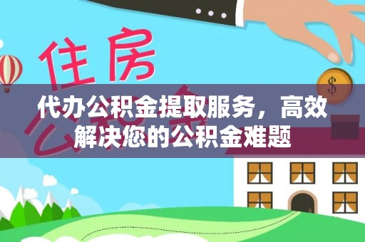 茶陵代办公积金提取服务，高效解决您的公积金难题