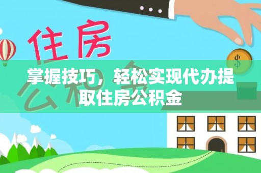 茶陵掌握技巧，轻松实现代办提取住房公积金