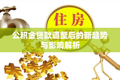 茶陵公积金贷款调整后的新趋势与影响解析