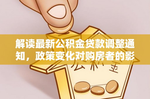 茶陵解读最新公积金贷款调整通知，政策变化对购房者的影响与应对策略