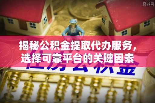 茶陵揭秘公积金提取代办服务，选择可靠平台的关键因素