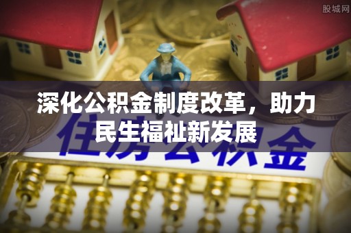 茶陵深化公积金制度改革，助力民生福祉新发展
