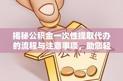 茶陵揭秘公积金一次性提取代办的流程与注意事项，助您轻松搞定财务规划