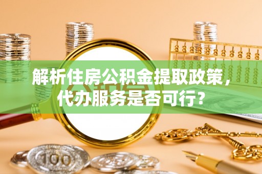 茶陵解析住房公积金提取政策，代办服务是否可行？