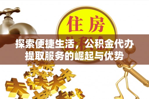 茶陵探索便捷生活，公积金代办提取服务的崛起与优势