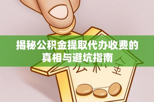 茶陵揭秘公积金提取代办收费的真相与避坑指南