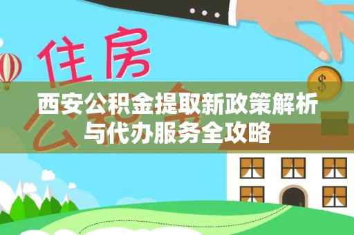 茶陵西安公积金提取新政策解析与代办服务全攻略