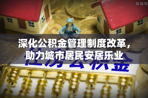 茶陵深化公积金管理制度改革，助力城市居民安居乐业
