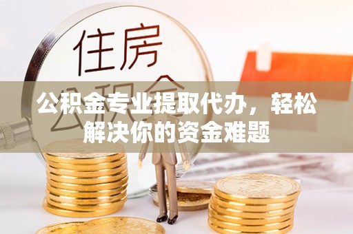 茶陵公积金专业提取代办，轻松解决你的资金难题