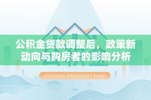茶陵公积金贷款调整后，政策新动向与购房者的影响分析