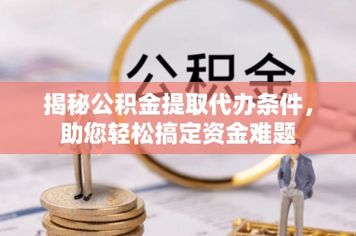 茶陵揭秘公积金提取代办条件，助您轻松搞定资金难题
