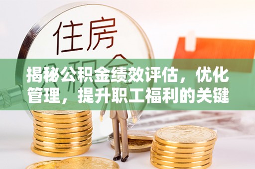 茶陵揭秘公积金绩效评估，优化管理，提升职工福利的关键一步