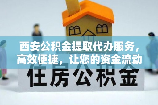 茶陵西安公积金提取代办服务，高效便捷，让您的资金流动更灵活