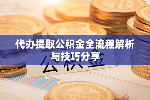 茶陵代办提取公积金全流程解析与技巧分享