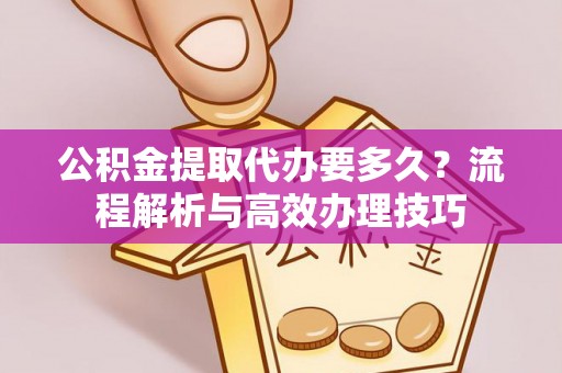 茶陵公积金提取代办要多久？流程解析与高效办理技巧