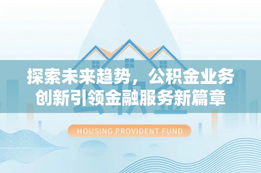 茶陵探索未来趋势，公积金业务创新引领金融服务新篇章