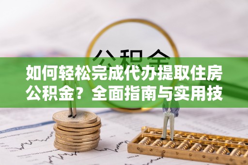 茶陵如何轻松完成代办提取住房公积金？全面指南与实用技巧