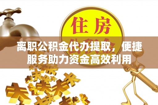 茶陵离职公积金代办提取，便捷服务助力资金高效利用
