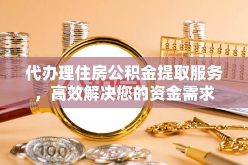 茶陵代办理住房公积金提取服务，高效解决您的资金需求