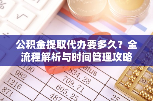茶陵公积金提取代办要多久？全流程解析与时间管理攻略