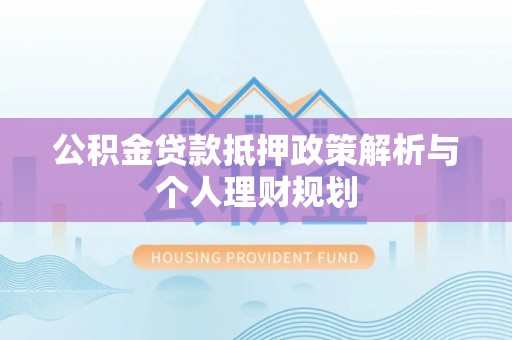 茶陵公积金贷款抵押政策解析与个人理财规划