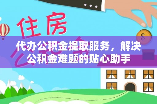 茶陵代办公积金提取服务，解决公积金难题的贴心助手