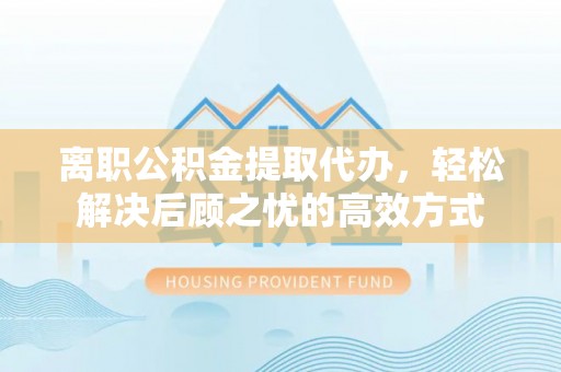 茶陵离职公积金提取代办，轻松解决后顾之忧的高效方式