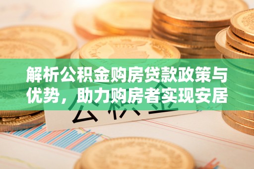 茶陵解析公积金购房贷款政策与优势，助力购房者实现安居梦想
