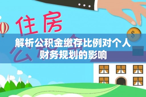 茶陵解析公积金缴存比例对个人财务规划的影响