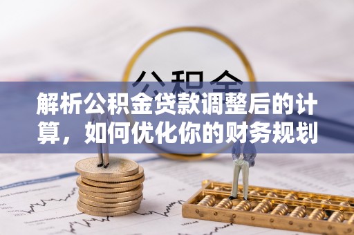 茶陵解析公积金贷款调整后的计算，如何优化你的财务规划