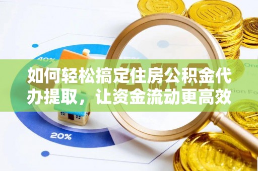 茶陵如何轻松搞定住房公积金代办提取，让资金流动更高效