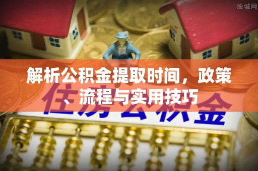 茶陵解析公积金提取时间，政策、流程与实用技巧