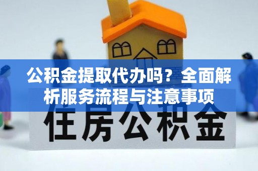 茶陵公积金提取代办吗？全面解析服务流程与注意事项