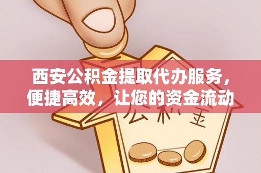 茶陵西安公积金提取代办服务，便捷高效，让您的资金流动无忧