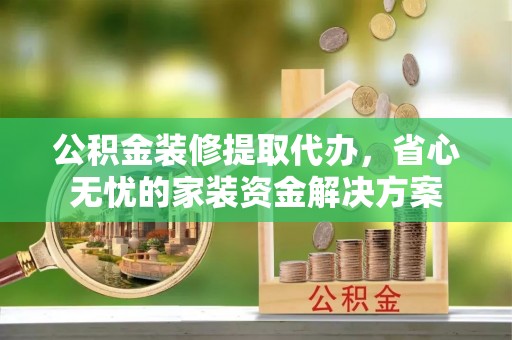 茶陵公积金装修提取代办，省心无忧的家装资金解决方案