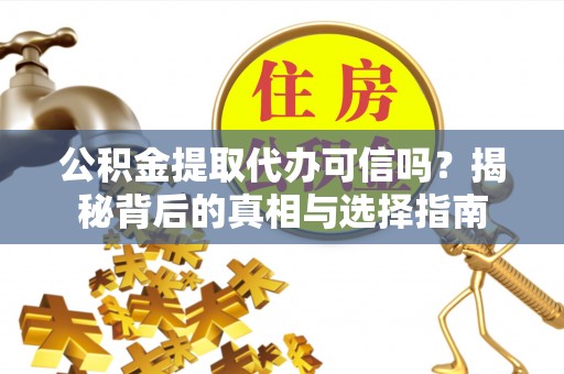 茶陵公积金提取代办可信吗？揭秘背后的真相与选择指南