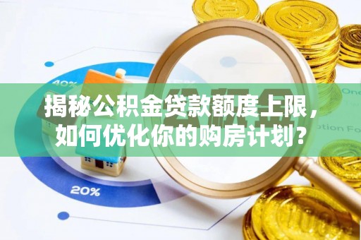 茶陵揭秘公积金贷款额度上限，如何优化你的购房计划？