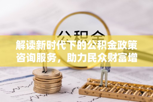 茶陵解读新时代下的公积金政策咨询服务，助力民众财富增值与安居梦想