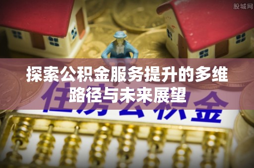 茶陵探索公积金服务提升的多维路径与未来展望